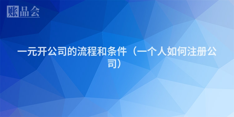 一元开公司的流程和条件（一个人如何注册公司）