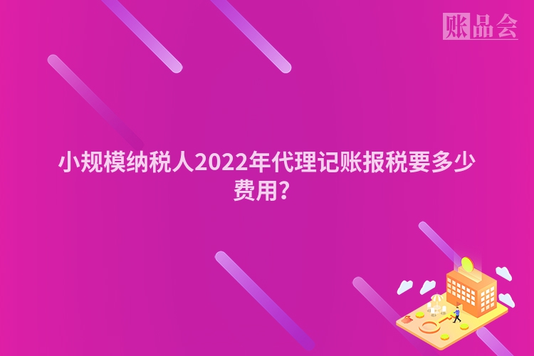 小规模纳税人2022年代理记账报税要多少费用？