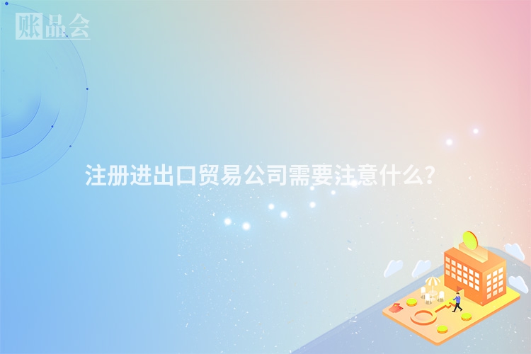 注册进出口贸易公司需要注意什么？