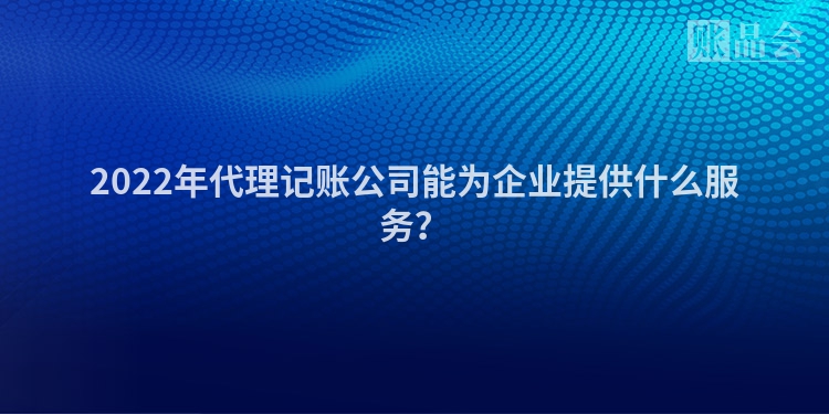2022年代理记账公司能为企业提供什么服务？