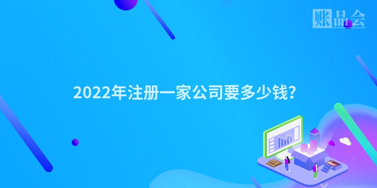 2022年注册一家公司要多少钱？