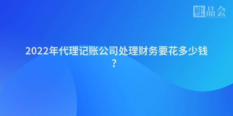 2022年代理记账公司处理财务要花多少钱？