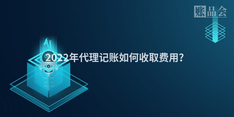 2022年代理记账如何收取费用？