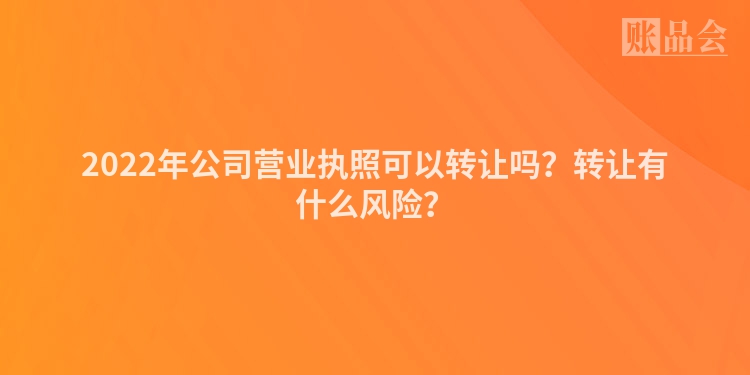 2022年公司营业执照可以转让吗？转让有什么风险？