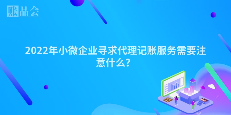 2022年小微企业寻求代理记账服务需要注意什么？
