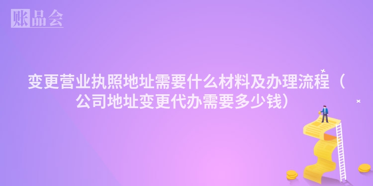 变更营业执照地址需要什么材料及办理流程（公司地址变更代办需要多少钱）