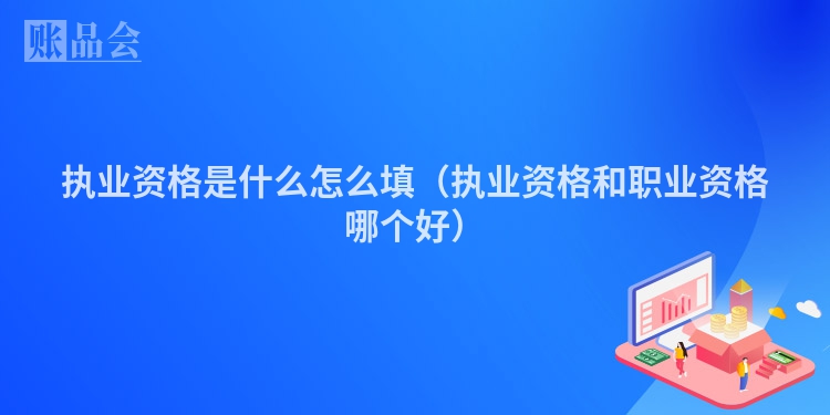 执业资格是什么怎么填（执业资格和职业资格哪个好）