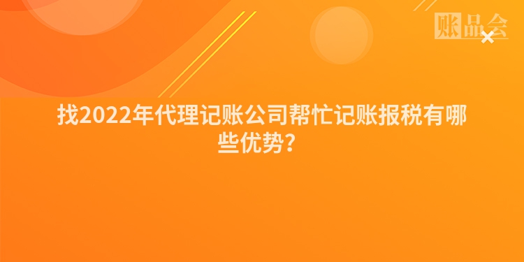 找2022年代理记账公司帮忙记账报税有哪些优势？