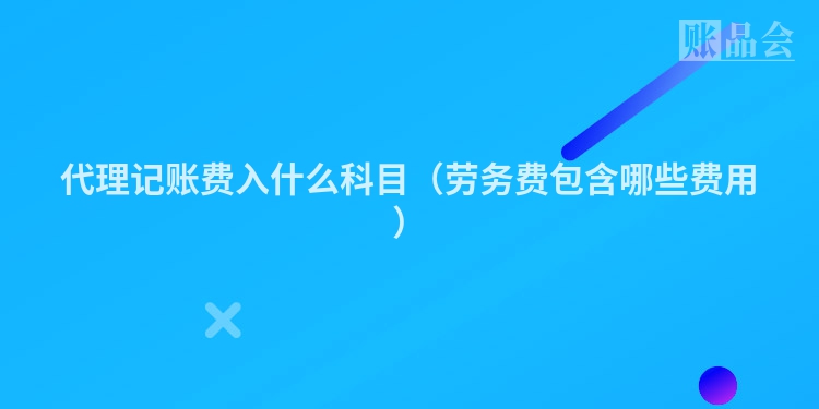 代理记账费入什么科目（劳务费包含哪些费用）