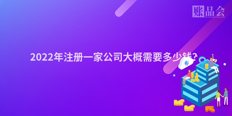 2022年注册一家公司大概需要多少钱?