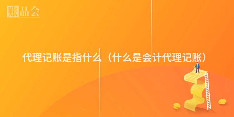 代理记账是指什么（什么是会计代理记账）