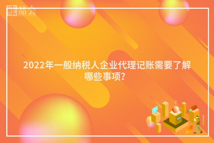2022年一般纳税人企业代理记账需要了解哪些事项？