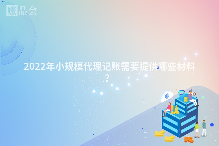 2022年小规模代理记账需要提供哪些材料？