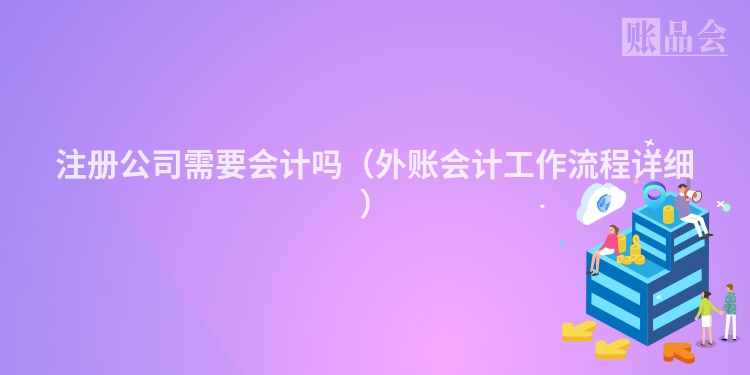 注册公司需要会计吗（外账会计工作流程详细）