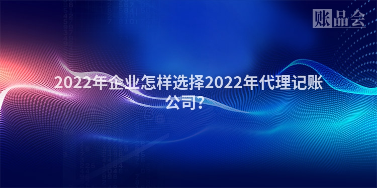 2022年企业怎样选择2022年代理记账公司？
