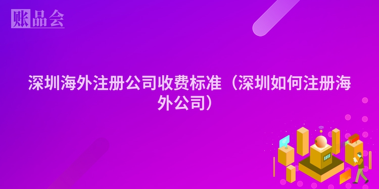 深圳海外注册公司收费标准（深圳如何注册海外公司）