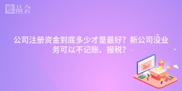 公司注册资金到底多少才是最好？新公司没业务可以不记账、报税？