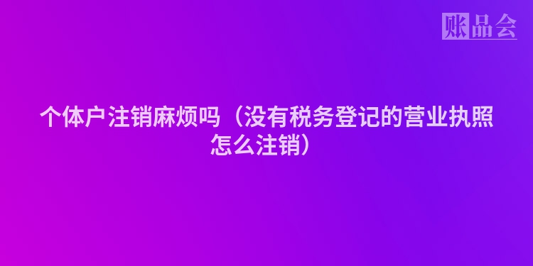 个体户注销麻烦吗（没有税务登记的营业执照怎么注销）