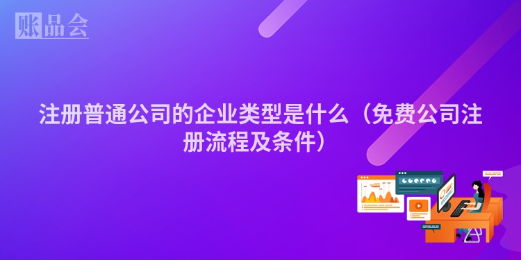 注册普通公司的企业类型是什么（免费公司注册流程及条件）