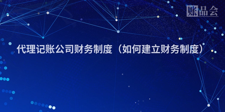 代理记账公司财务制度（如何建立财务制度）