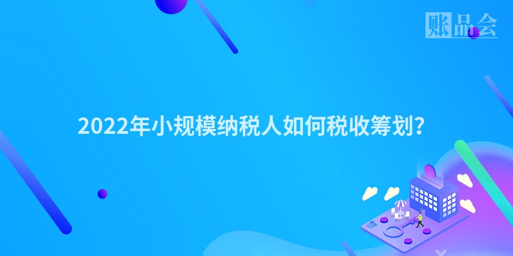 2022年小规模纳税人如何税收筹划？