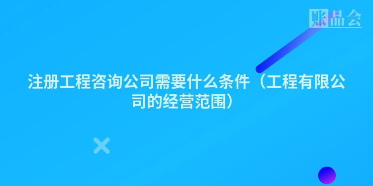 注册工程咨询公司需要什么条件(工程有限公司的经营范围)