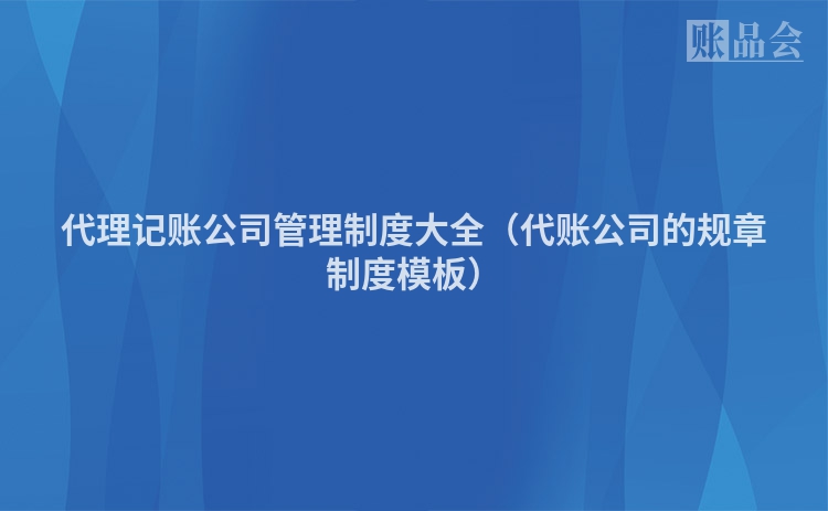 代理记账公司管理制度大全（代账公司的规章制度模板）