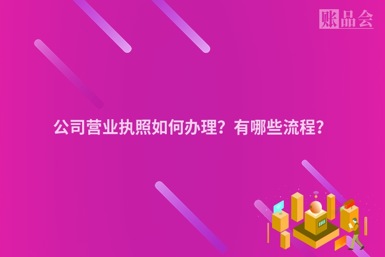 公司营业执照如何办理？有哪些流程？