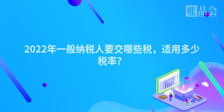 2022年一般纳税人要交哪些税，适用多少税率？