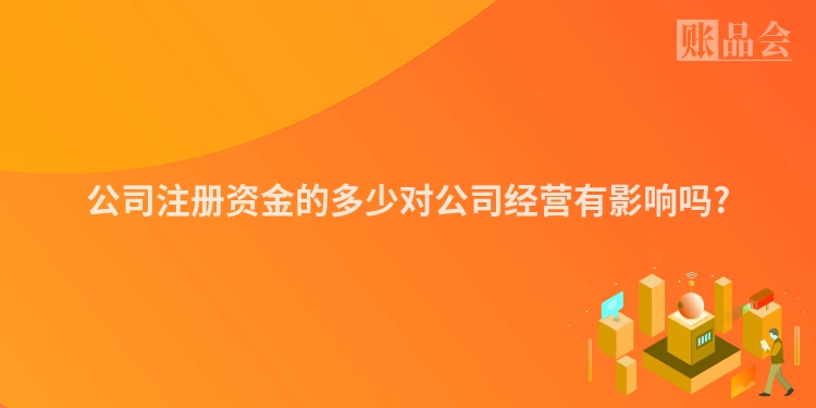 公司注册资金的多少对公司经营有影响吗?