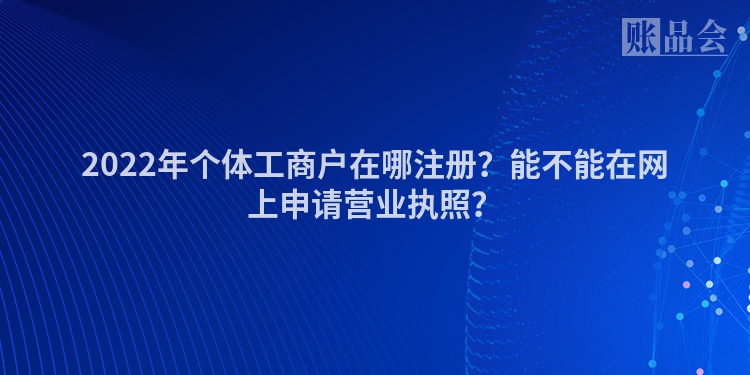 2022年个体工商户在哪注册？能不能在网上申请营业执照？