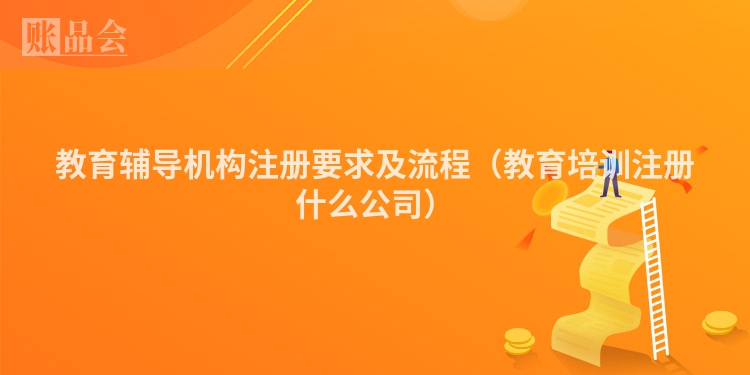 教育辅导机构注册要求及流程（教育培训注册什么公司）