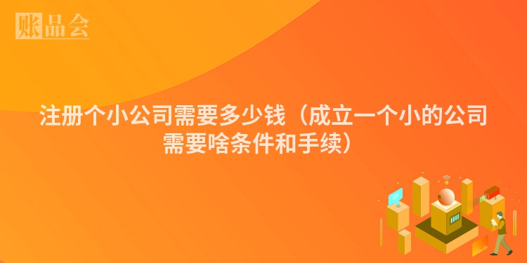 注册个小公司需要多少钱（成立一个小的公司需要啥条件和手续）