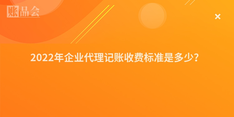 2022年企业代理记账收费标准是多少？
