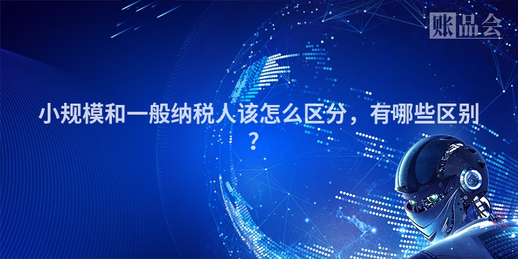 小规模和一般纳税人该怎么区分，有哪些区别？