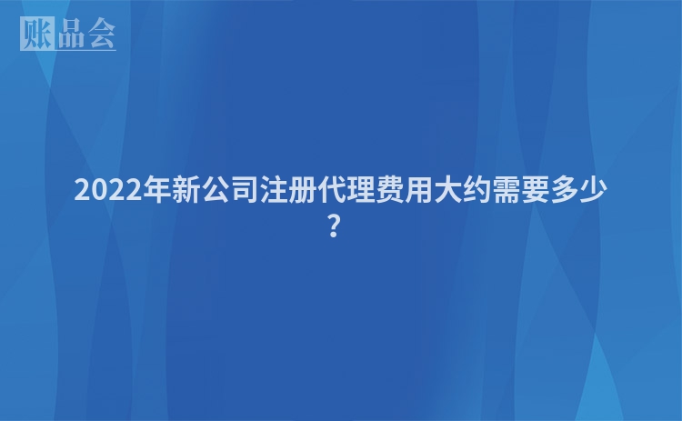 2022年新公司注册代理费用大约需要多少?