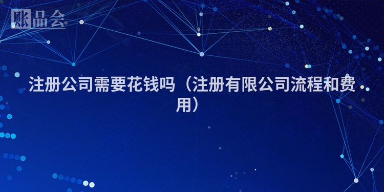 注册公司需要花钱吗（注册有限公司流程和费用）