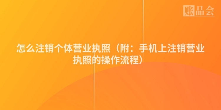 怎么注销个体营业执照（附：手机上注销营业执照的操作流程）