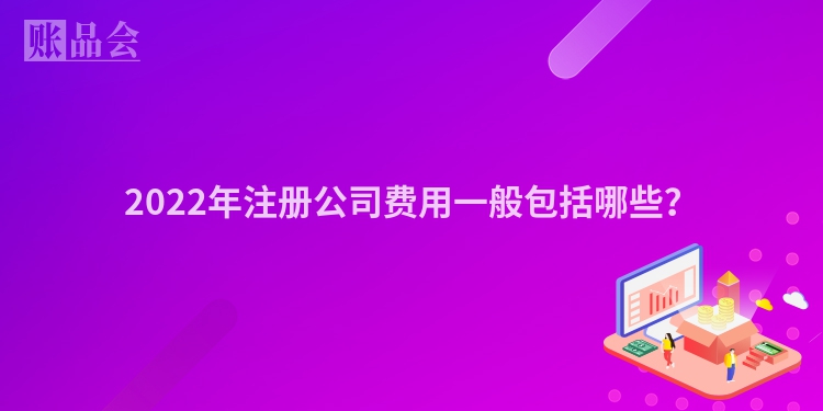 2022年注册公司费用一般包括哪些？