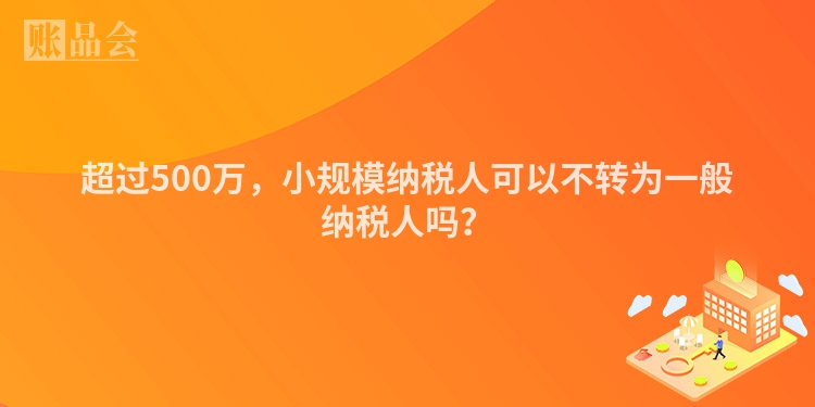 超过500万，小规模纳税人可以不转为一般纳税人吗？