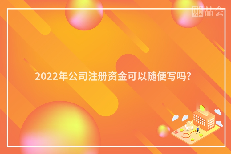2022年公司注册资金可以随便写吗?