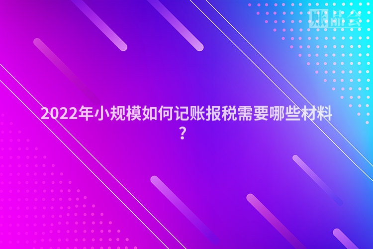 2022年小规模如何记账报税需要哪些材料？