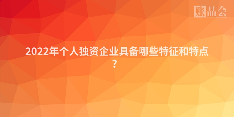 2022年个人独资企业具备哪些特征和特点？
