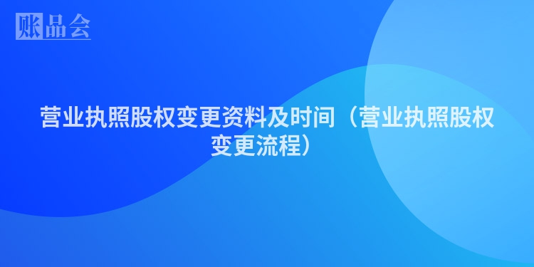 营业执照股权变更资料及时间（营业执照股权变更流程）