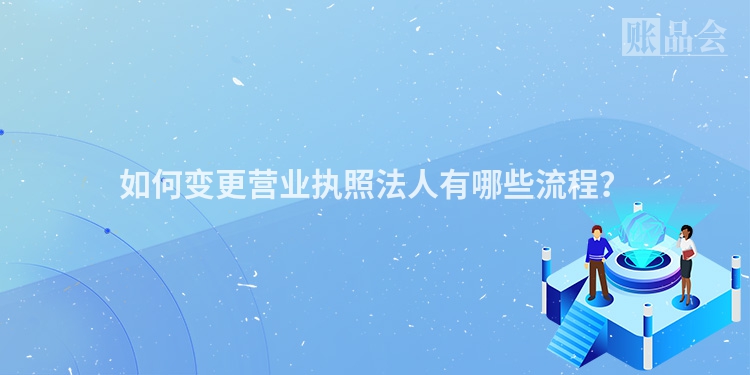 如何变更营业执照法人有哪些流程？