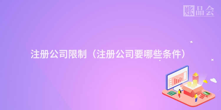 注册公司限制（注册公司要哪些条件）