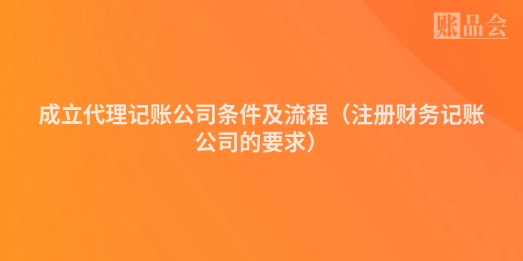 成立代理记账公司条件及流程（注册财务记账公司的要求）