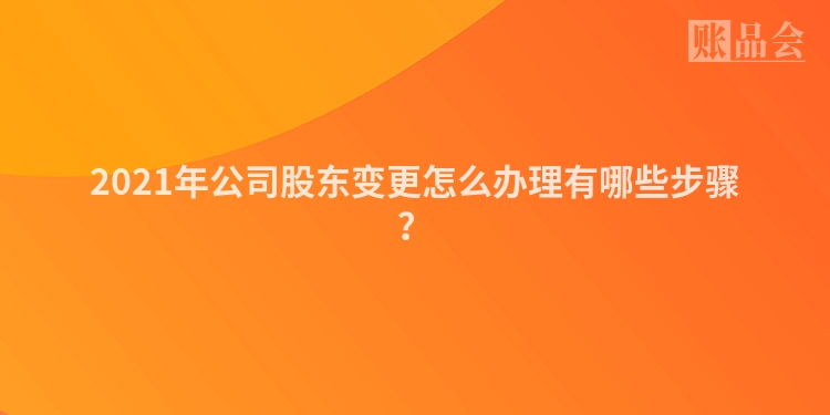 2021年公司股东变更怎么办理有哪些步骤？