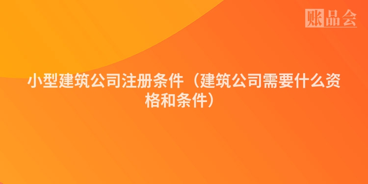 小型建筑公司注册条件（建筑公司需要什么资格和条件）