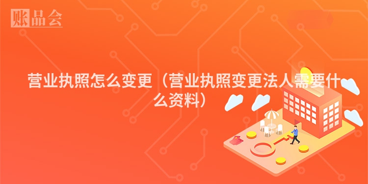 营业执照怎么变更（营业执照变更法人需要什么资料）